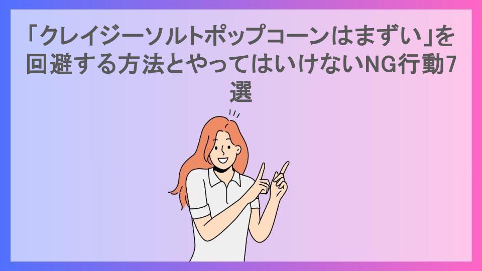 「クレイジーソルトポップコーンはまずい」を回避する方法とやってはいけないNG行動7選